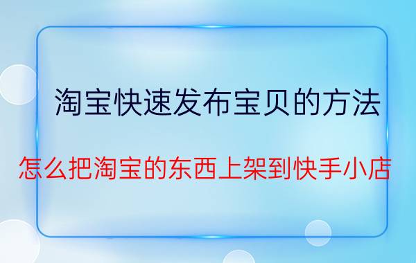 淘宝快速发布宝贝的方法 怎么把淘宝的东西上架到快手小店？